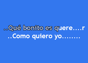 ..Quc bonito es quere....r

..Como quiero yo ........