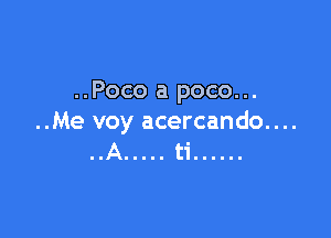 ..Poco a poco...

..Me voy acercando....
..A ..... ti ......