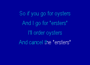 So if you go for oysters

And I go for 'erslers'
I'll order oysters

And cancel the ersters