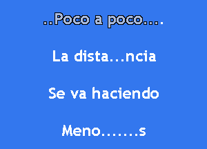 ..Poco a poco....

La dista...ncia
Se va haciendo

Meno ....... s