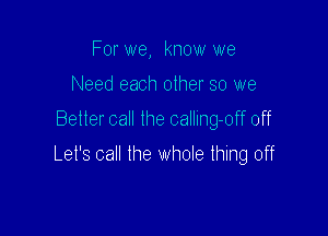 For we, know we

Need each other so we

Better call the calling-off off

Let's call the whole thing off