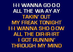 H-l WANNA GOOD
ALL THE WA-AY-AY
TAKIN' OUT
MY FREAK TONIGHT
l-l-l WANNA SHO-OOW
ALL THE DIR-IR-IRT
I GOT RUNNIN'
THROUGH MY MIND