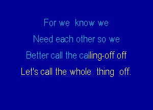 For we know we

Need each other so we

Better call the calling-off off

Let's call the whole thing off.