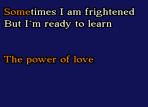 Sometimes I am frightened
But I'm ready to learn

The power of love