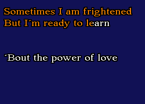 Sometimes I am frightened
But I'm ready to learn

'Bout the power of love