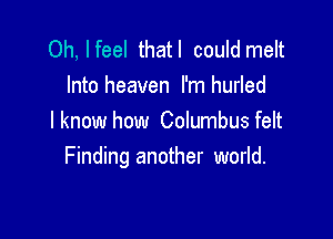 Oh, Ifeel thatl could melt
Into heaven I'm hurled

Iknow how Columbus felt
Finding another world.
