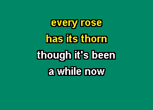 every rose
has its thorn

though it's been

a while now