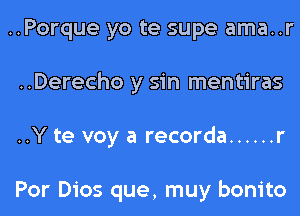 ..Porque yo te supe ama..r
..Derecho y sin mentiras
..Y te voy a recorda ...... r

Por Dios que, muy bonito