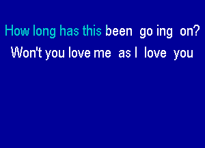 Howlong has this been go ing on?
Won't you love me asl love you