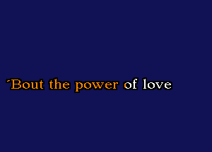 Bout the power of love