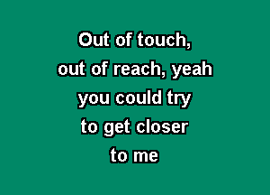 Out of touch,
out of reach, yeah

you could try
to get closer

to me