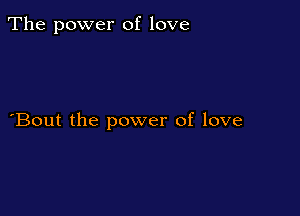 The power of love

Bout the power of love
