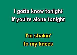 I gotta know tonight

if you're alone tonight

I'm shakin'
to my knees