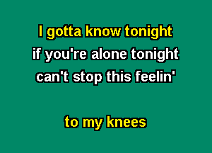 I gotta know tonight
if you're alone tonight

can't stop this feelin'

to my knees