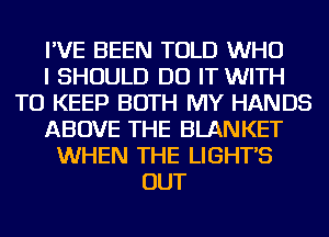 I'VE BEEN TOLD WHO
I SHOULD DO IT WITH
TO KEEP BOTH MY HANDS
ABOVE THE BLANKET
WHEN THE LIGHT'S
OUT