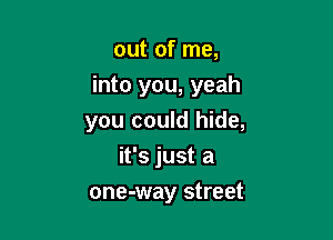 out of me,
into you, yeah

you could hide,
it's just a
one-way street