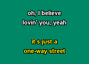 oh, I believe

lovin' you, yeah

it's just a
one-way street