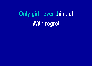 Only girl I ever think of
With regret