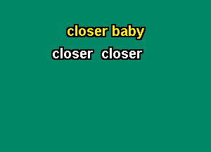 closer baby

closer closer
