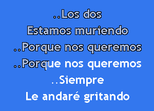 ..Los dos
Estamos muriendo
..Porque nos queremos
..Porque nos queremos
..Siempre

Le andaw gritando l