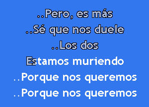 ..Pero, es mas
..Se3 que nos duele
..Los dos
Estamos muriendo
..Porque nos queremos

..Porque nos queremos l