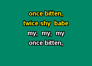 once bitten,

twice shy babe

my, my, my
once bitten,