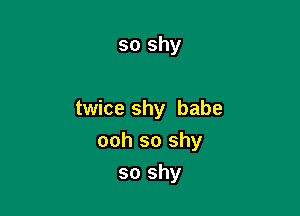 so shy

twice shy babe

ooh so shy
so shy