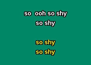 so ooh so shy

so shy

so shy
so shy
