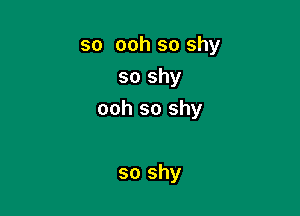 so ooh so shy
so shy

ooh so shy

so shy