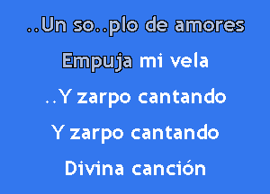 ..Un so..plo de amores

Empuja mi vela
..Y zarpo cantando
Y zarpo cantando

Divina cancic'm