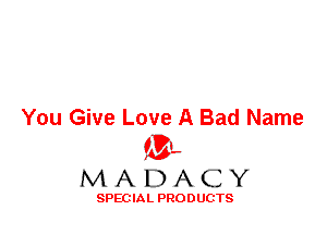You Give Love A Bad Name
'3',
M A D A C Y

SPEC IA L PRO D UGTS