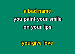 a bad name
you paint your smile

on your lips

you give love