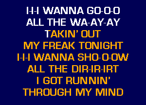 H-l WANNA GOOD
ALL THE WA-AY-AY
TAKIN' OUT
MY FREAK TONIGHT
l-l-l WANNA SHO-OOW
ALL THE DIR-IR-IRT
I GOT RUNNIN'
THROUGH MY MIND