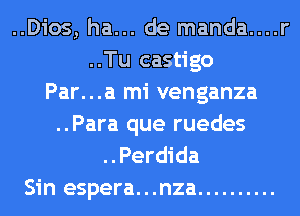 ..Dios, ha... de manda....
..Tu castigo
Par...a mi venganza
..Para que ruedes
..Perdida
Sin espera...nza ..........