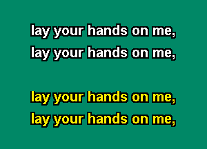 lay your hands on me,
lay your hands on me,

lay your hands on me,

lay your hands on me,