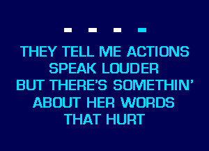 THEY TELL ME ACTIONS
SPEAK LOUDER
BUT THERE'S SOMETHIN'
ABOUT HER WORDS
THAT HURT