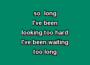 so long
I've been
looking too hard

I've been waiting

too long