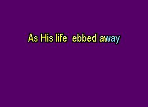As His life ebbed away