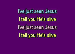 I've just seen Jesus
I tell vou He's alive

I've just seen Jesus

I tell you He's alive