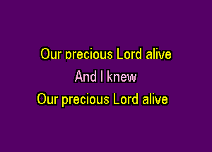 Our nrecious Lord alive

And I knew
Our precious Lord alive