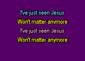 I've just seen Jesus
Won't matter anvmore
I've just seen Jesus

Won't matter anymore