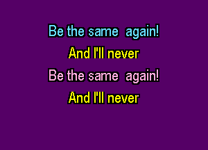 Be the same again!

And I'll never
Be the same again!
And I'll never