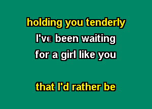 holding you tenderly

I'w been waiting
for a girl like you

that I'd rather be