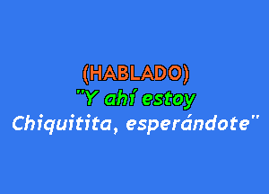 (HABLADO)

Y ahr' estoy
Chiquitita, esperdndote