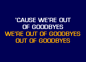 'CAUSE WE'RE OUT
OF GUUDBYES
WE'RE OUT OF GUUDBYES
OUT OF GUUDBYES