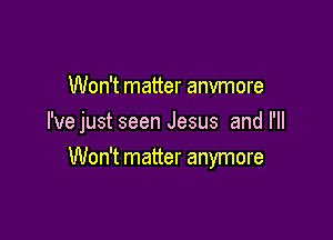 Won't matter anvmore
I've just seen Jesus and I'll

Won't matter anymore