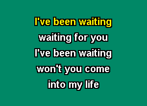 I've been waiting
waiting for you
I've been waiting
won't you come

into my life