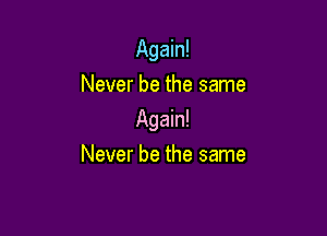 Again!
Never be the same

Again!
Never be the same