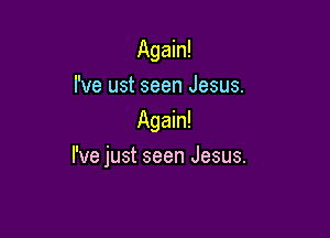 Again!
I've ust seen Jesus.
Again!

I've just seen Jesus.