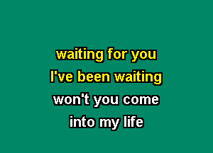 waiting for you
I've been waiting
won't you come

into my life
